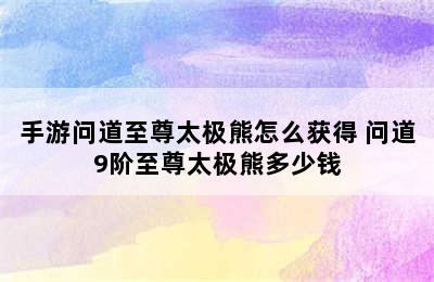 手游问道至尊太极熊怎么获得 问道9阶至尊太极熊多少钱